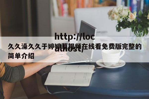 久久澡久久于婷婷草视频在线看免费版完整的简单介绍
